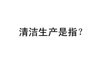 清潔生產(chǎn)是指？