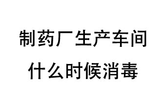 制藥廠生產(chǎn)車間什么時候消毒？